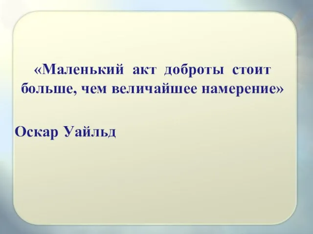 «Маленький акт доброты стоит больше, чем величайшее намерение» Оскар Уайльд