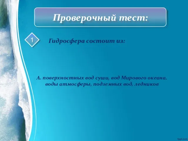 Проверочный тест: 1 Гидросфера состоит из: А. поверхностных вод суши, вод