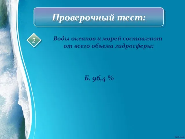 Проверочный тест: Воды океанов и морей составляют от всего объема гидросферы: Б. 96,4 % 2