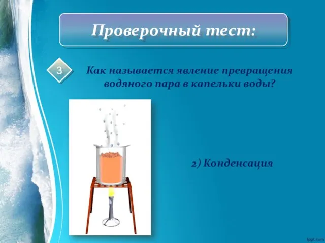 Проверочный тест: Как называется явление превращения водяного пара в капельки воды? 2) Конденсация 3