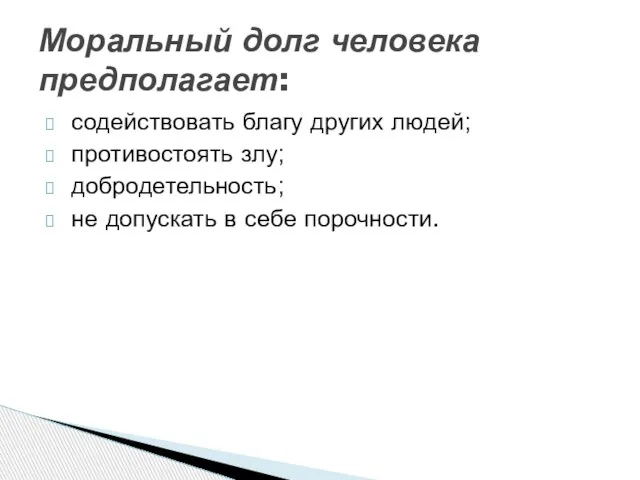 содействовать благу других людей; противостоять злу; добродетельность; не допускать в себе порочности. Моральный долг человека предполагает: