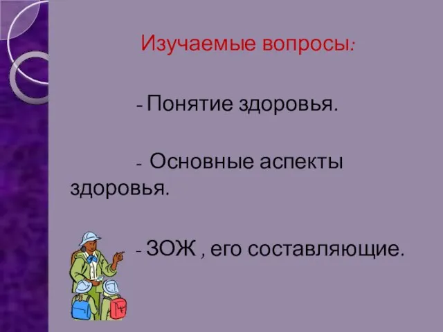 Изучаемые вопросы: Изучаемые вопросы: - Понятие здоровья. - Основные аспекты здоровья. - ЗОЖ , его составляющие.