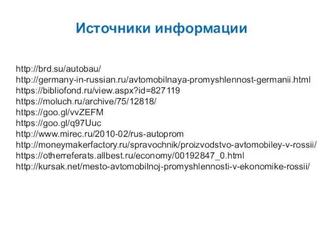 Источники информации http://brd.su/autobau/ http://germany-in-russian.ru/avtomobilnaya-promyshlennost-germanii.html https://bibliofond.ru/view.aspx?id=827119 https://moluch.ru/archive/75/12818/ https://goo.gl/vvZEFM https://goo.gl/q97Uuc http://www.mirec.ru/2010-02/rus-autoprom http://moneymakerfactory.ru/spravochnik/proizvodstvo-avtomobiley-v-rossii/ https://otherreferats.allbest.ru/economy/00192847_0.html http://kursak.net/mesto-avtomobilnoj-promyshlennosti-v-ekonomike-rossii/