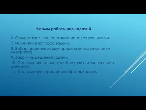 Формы работы над задачей 6. Самостоятельное составление задач учениками. 7. Изменение