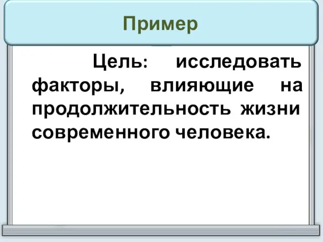 Пример Цель: исследовать факторы, влияющие на продолжительность жизни современного человека.