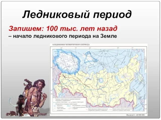 Ледниковый период Запишем: 100 тыс. лет назад – начало ледникового периода на Земле