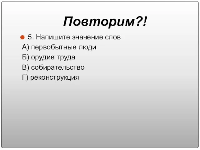 5. Напишите значение слов А) первобытные люди Б) орудие труда В) собирательство Г) реконструкция Повторим?!