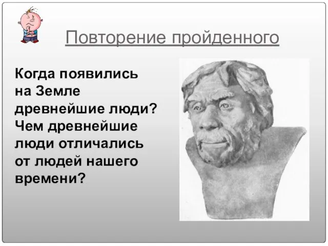 Повторение пройденного Когда появились на Земле древнейшие люди? Чем древнейшие люди отличались от людей нашего времени?