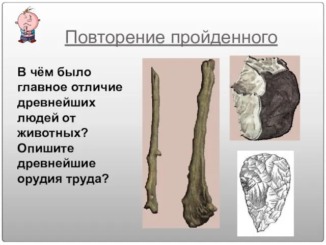 Повторение пройденного В чём было главное отличие древнейших людей от животных? Опишите древнейшие орудия труда?