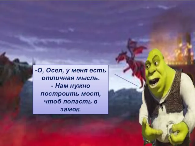 -О, Осел, у меня есть отличная мысль. - Нам нужно построить мост, чтоб попасть в замок.