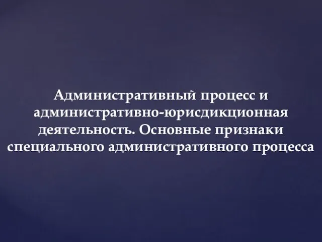 Административный процесс и административно-юрисдикционная деятельность. Основные признаки специального административного процесса