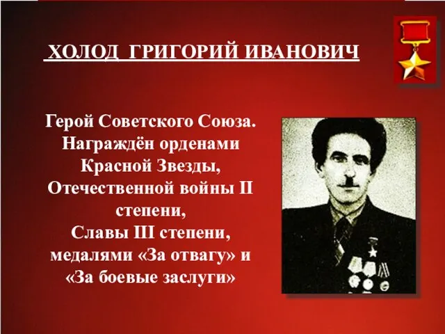 ХОЛОД ГРИГОРИЙ ИВАНОВИЧ Герой Советского Союза. Награждён орденами Красной Звезды, Отечественной