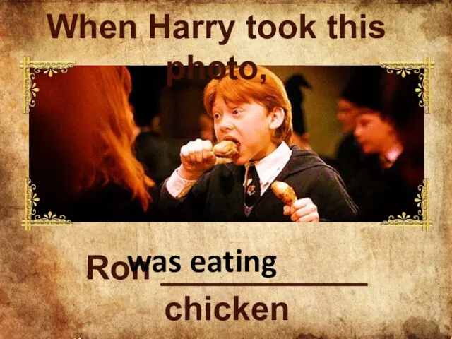 Ron ___________ chicken was eating When Harry took this photo,