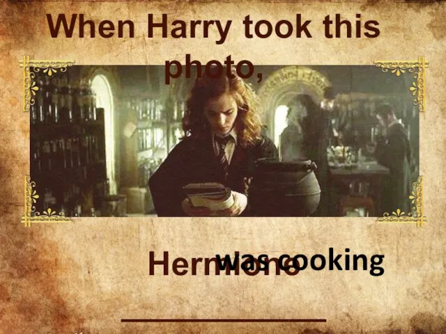Hermione ___________ was cooking When Harry took this photo,