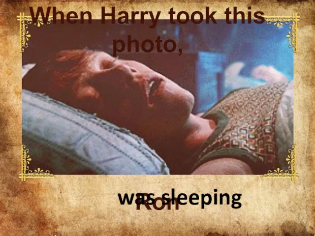 Ron ___________ was sleeping When Harry took this photo,