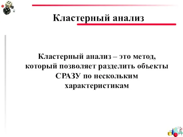 Кластерный анализ Кластерный анализ – это метод, который позволяет разделить объекты СРАЗУ по нескольким характеристикам