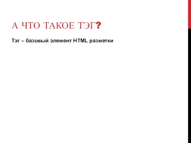 А ЧТО ТАКОЕ ТЭГ? Тэг – базовый элемент HTML разметки