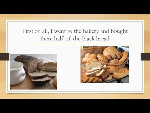 First of all, I went to the bakery and bought there half of the black bread