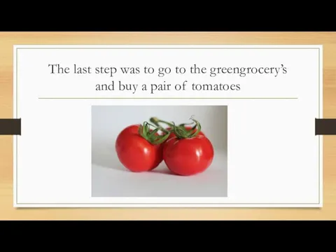 The last step was to go to the greengrocery’s and buy a pair of tomatoes