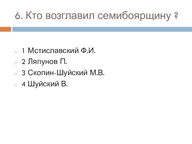 6. Кто возглавил семибоярщину ? 1 Мстиславский Ф.И. 2 Ляпунов П.