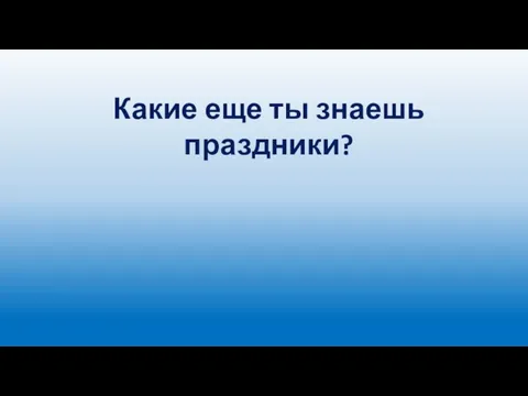 Какие еще ты знаешь праздники?