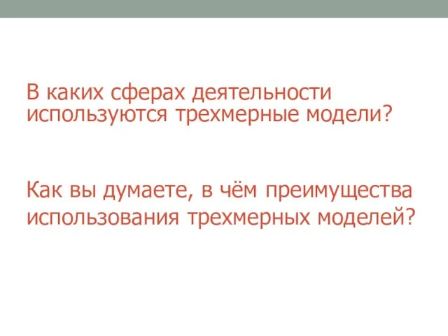 Как вы думаете, в чём преимущества использования трехмерных моделей? В каких сферах деятельности используются трехмерные модели?