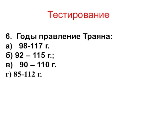 Тестирование 6. Годы правление Траяна: а) 98-117 г. б) 92 –