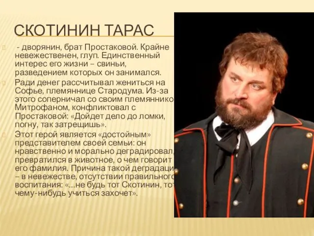 СКОТИНИН ТАРАС - дворянин, брат Простаковой. Крайне невежественен, глуп. Единственный интерес