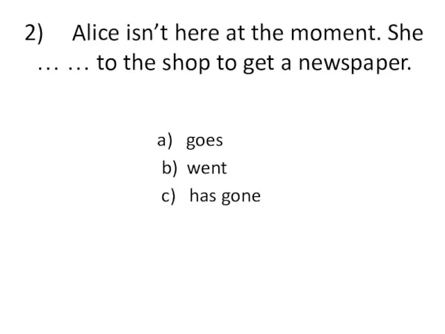 2) Alice isn’t here at the moment. She … … to