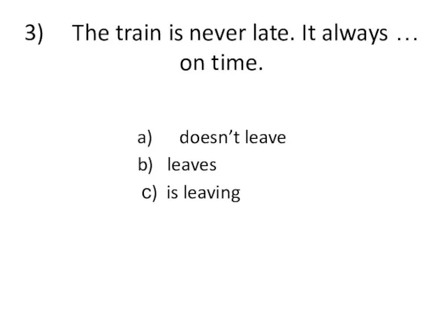 3) The train is never late. It always … on time.