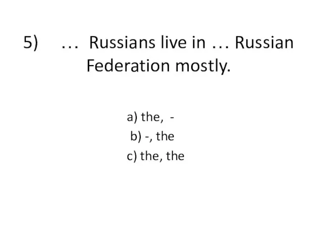 5) … Russians live in … Russian Federation mostly. a) the,