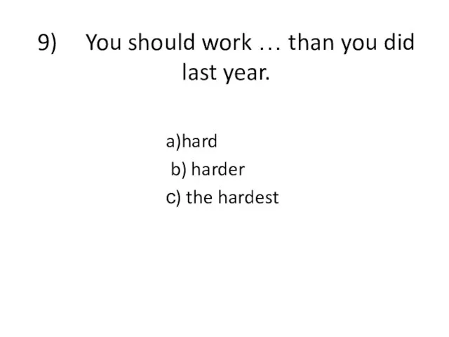9) You should work … than you did last year. a)hard b) harder с) the hardest