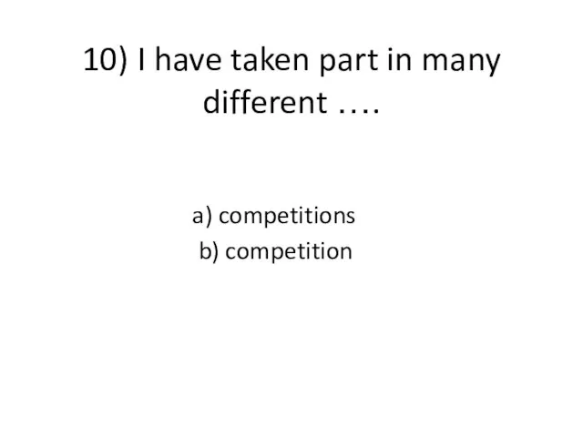 10) I have taken part in many different …. a) competitions b) competition