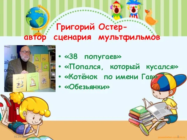 Григорий Остер- автор сценария мультфильмов «38 попугаев» «Попался, который кусался» «Котёнок по имени Гав» «Обезьянки»