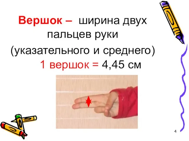 Вершок – ширина двух пальцев руки (указательного и среднего) 1 вершок = 4,45 см