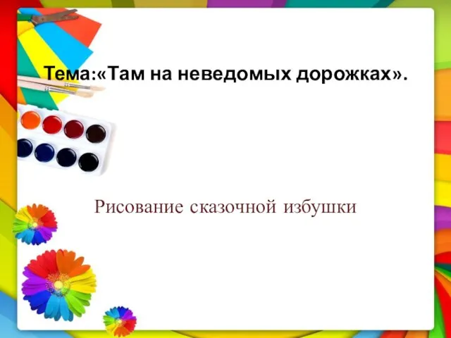 Тема:«Там на неведомых дорожках». Рисование сказочной избушки