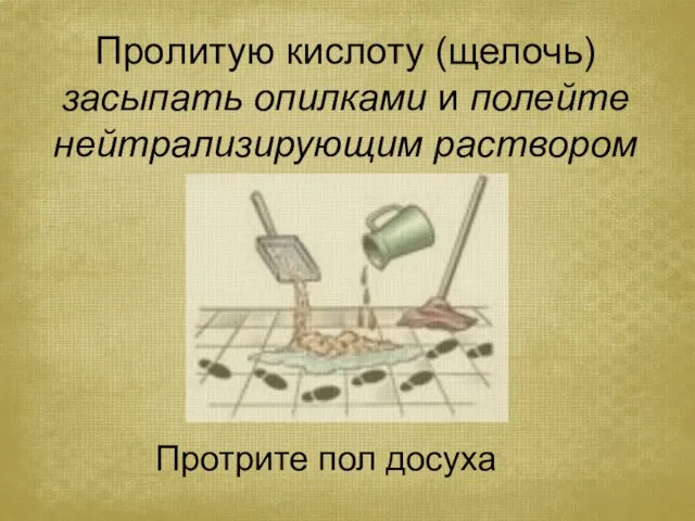 Пролитую кислоту (щелочь) засыпать опилками и полейте нейтрализирующим раствором Протрите пол досуха