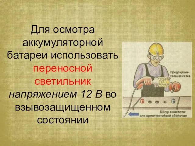 Для осмотра аккумуляторной батареи использовать переносной светильник напряжением 12 В во взывозащищенном состоянии