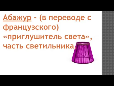 Абажур - (в переводе с французского) «приглушитель света», часть светильника.