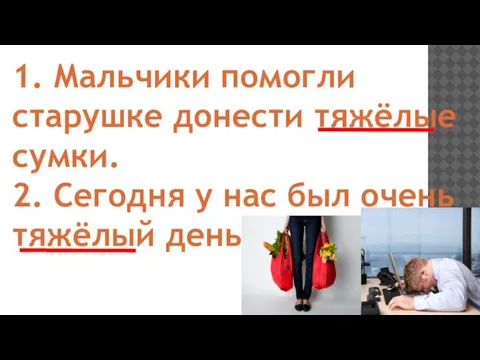 1. Мальчики помогли старушке донести тяжёлые сумки. 2. Сегодня у нас был очень тяжёлый день.