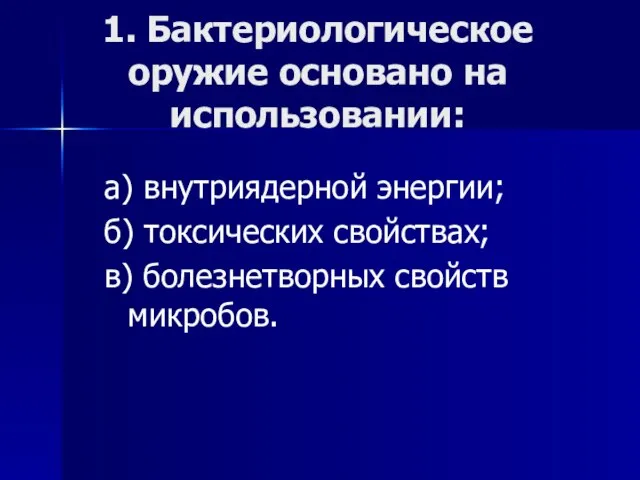 1. Бактериологическое оружие основано на использовании: а) внутриядерной энергии; б) токсических свойствах; в) болезнетворных свойств микробов.