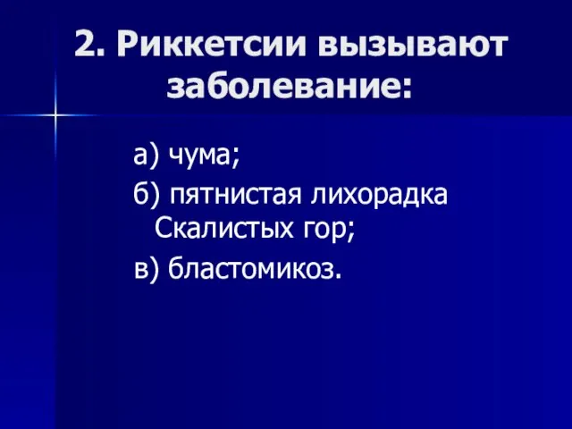 2. Риккетсии вызывают заболевание: а) чума; б) пятнистая лихорадка Скалистых гор; в) бластомикоз.