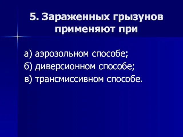 5. Зараженных грызунов применяют при а) аэрозольном способе; б) диверсионном способе; в) трансмиссивном способе.