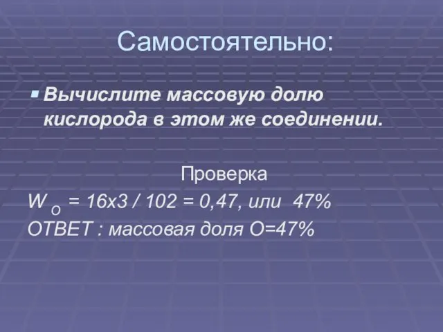 Самостоятельно: Вычислите массовую долю кислорода в этом же соединении. Проверка W