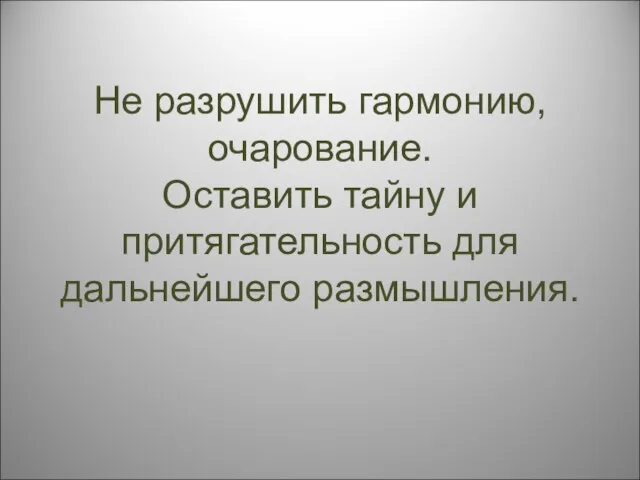 Не разрушить гармонию, очарование. Оставить тайну и притягательность для дальнейшего размышления.