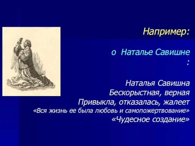 Например: о Наталье Савишне : Наталья Савишна Бескорыстная, верная Привыкла, отказалась,