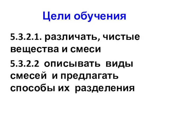 Цели обучения 5.3.2.1. различать, чистые вещества и смеси 5.3.2.2 описывать виды