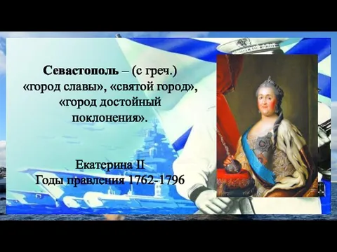 Севастополь – (с греч.) «город славы», «святой город», «город достойный поклонения». Екатерина II Годы правления 1762-1796