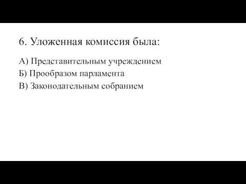 6. Уложенная комиссия была: А) Представительным учреждением Б) Прообразом парламента В) Законодательным собранием