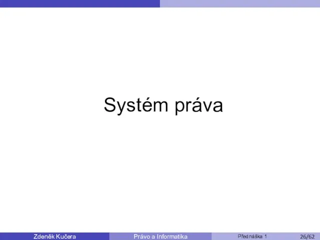 Zdeněk Kučera Přednáška 1 Právo a Informatika /11 Systém práva /53 /62